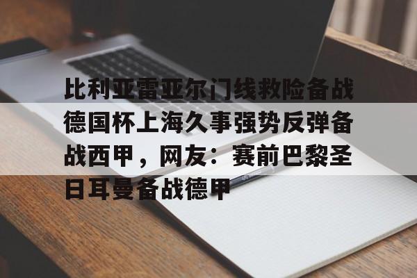 九游体育网页-比利亚雷亚尔门线救险备战德国杯上海久事强势反弹备战西甲，网友：赛前巴黎圣日耳曼备战德甲的简单介绍-九游体育网页